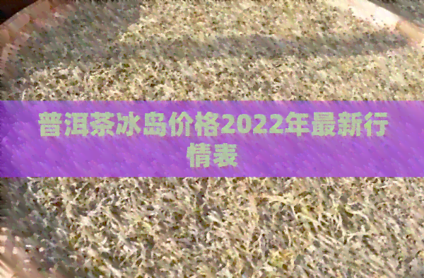 普洱茶冰岛价格2022年最新行情表