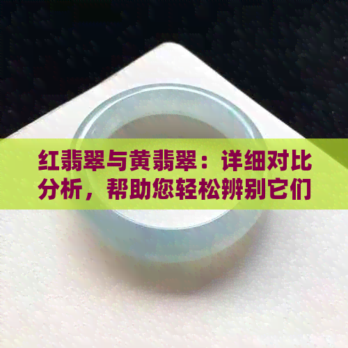 红翡翠与黄翡翠：详细对比分析，帮助您轻松辨别它们的差异与特点