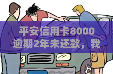 平安信用卡8000逾期2年未还款，我该怎么办？逾期后果、解决方法和影响分析