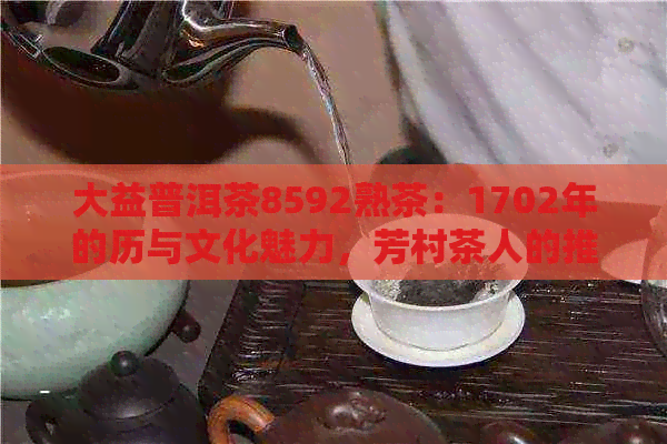 大益普洱茶8592熟茶：1702年的历与文化魅力，芳村茶人的推荐选择