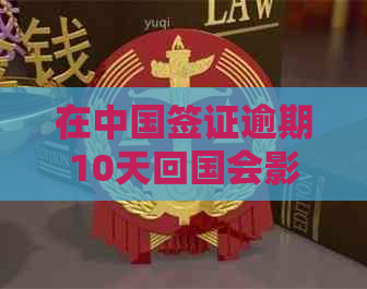 在中国签证逾期10天回国会影响新的签证申请吗？如何解决？