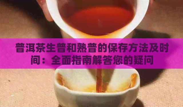 普洱茶生普和熟普的保存方法及时间：全面指南解答您的疑问