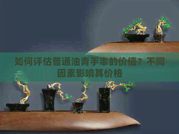 如何评估普通油青手串的价值？不同因素影响其价格