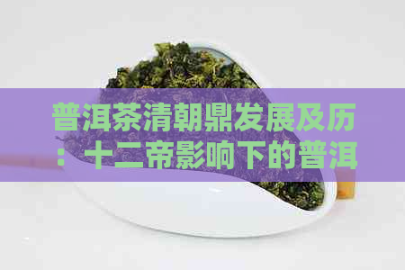 普洱茶清朝鼎发展及历：十二帝影响下的普洱茶清朝设立总。