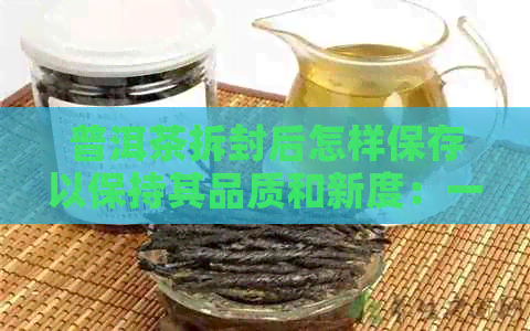 普洱茶拆封后怎样保存以保持其品质和新度：一份全面指南