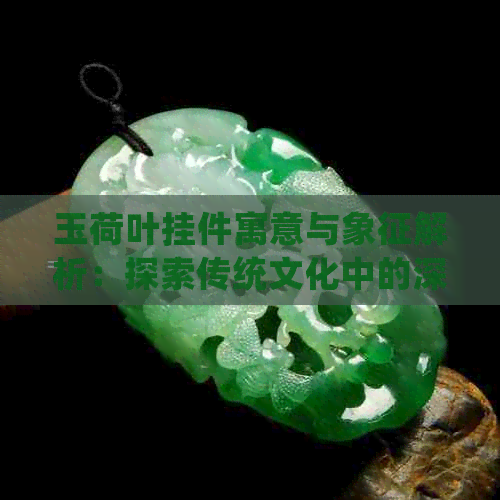 玉荷叶挂件寓意与象征解析：探索传统文化中的深层含义