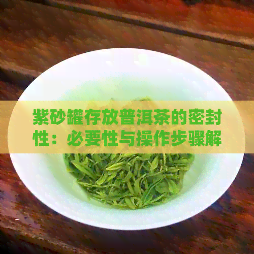 紫砂罐存放普洱茶的密封性：必要性与操作步骤解析