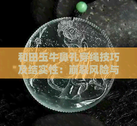 和田玉牛鼻孔穿绳技巧及结实性：崩裂风险与直孔优缺点比较