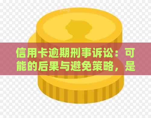 信用卡逾期刑事诉讼：可能的后果与避免策略，是否会坐牢？