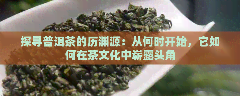 探寻普洱茶的历渊源：从何时开始，它如何在茶文化中崭露头角