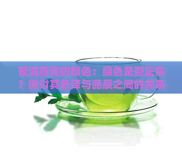 普洱茶膏的颜色：绿色是否正常？探讨其色泽与品质之间的关系