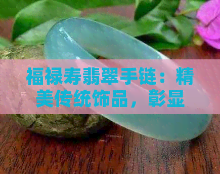 福禄寿翡翠手链：精美传统饰品，彰显高贵品味与吉祥寓意