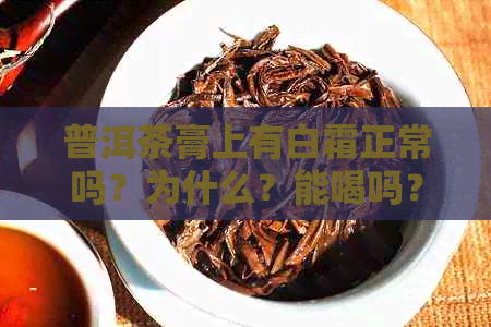 普洱茶膏上有白霜正常吗？为什么？能喝吗？