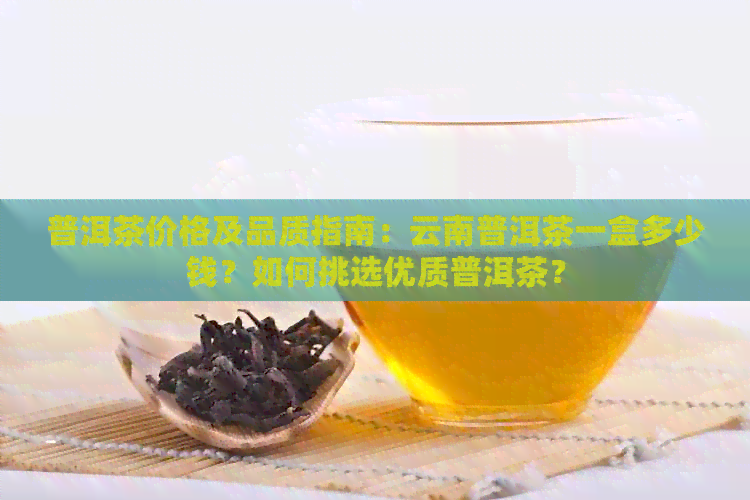 普洱茶价格及品质指南：云南普洱茶一盒多少钱？如何挑选优质普洱茶？