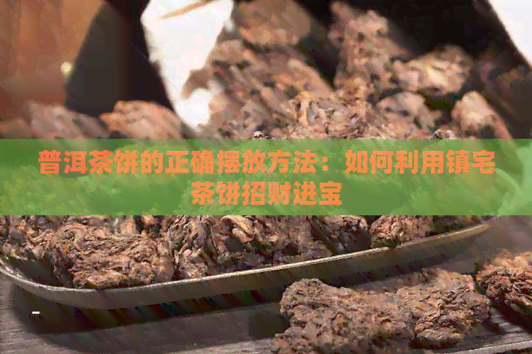 普洱茶饼的正确摆放方法：如何利用镇宅茶饼招财进宝