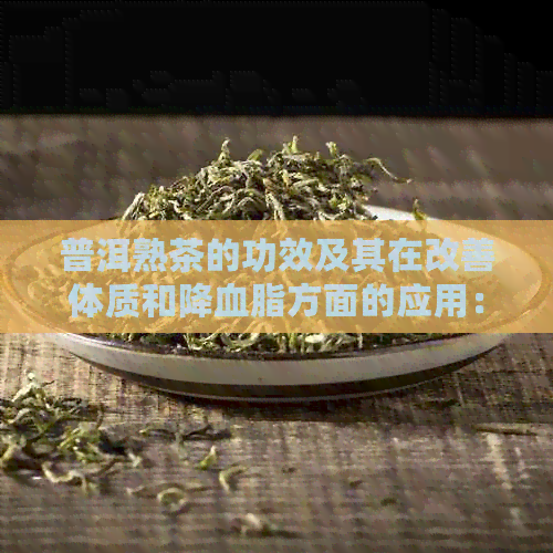 普洱熟茶的功效及其在改善体质和降血脂方面的应用：适用于哪些人群？