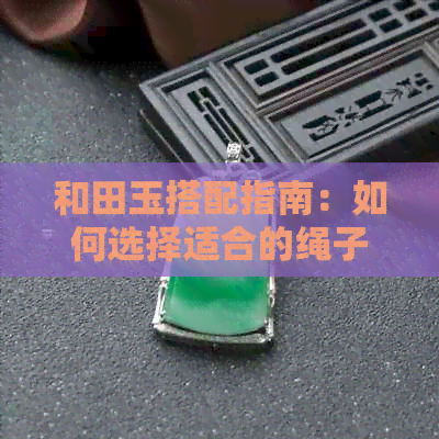 和田玉搭配指南：如何选择适合的绳子？