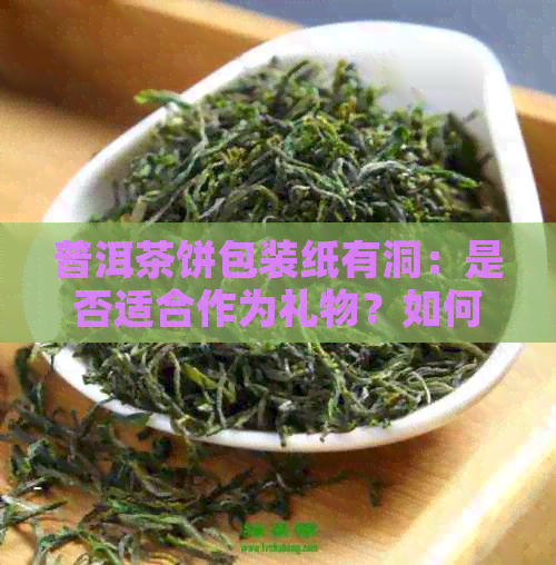 普洱茶饼包装纸有洞：是否适合作为礼物？如何解决这个问题？