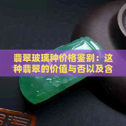 翡翠玻璃种价格鉴别：这种翡翠的价值与否以及含义解析