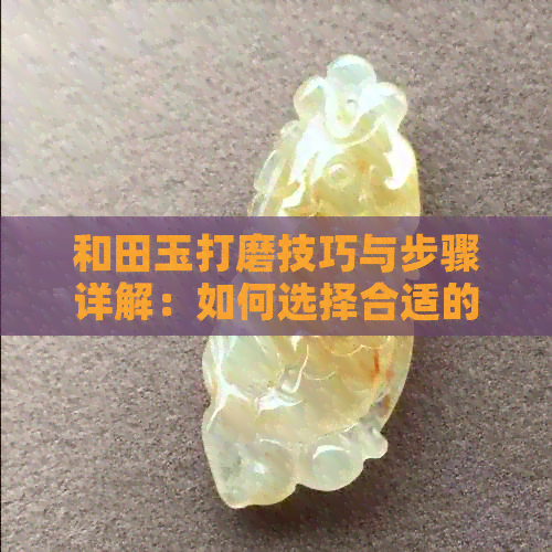 和田玉打磨技巧与步骤详解：如何选择合适的工具和方法？