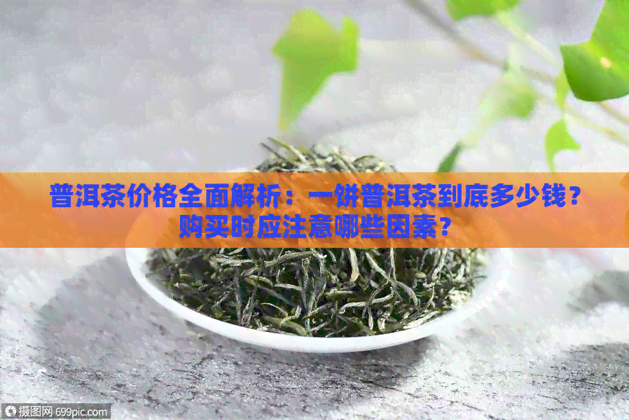 普洱茶价格全面解析：一饼普洱茶到底多少钱？购买时应注意哪些因素？