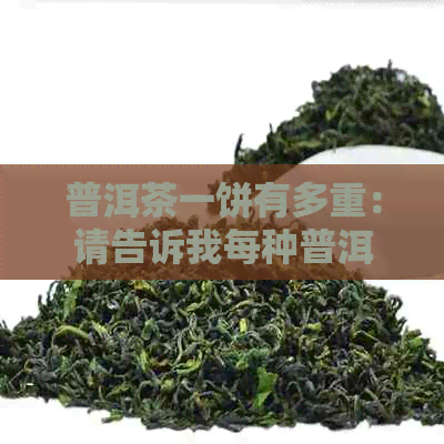 普洱茶一饼有多重：请告诉我每种普洱茶饼的重量。