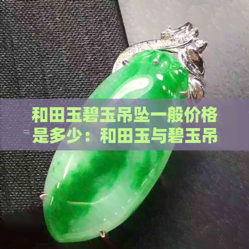 和田玉碧玉吊坠一般价格是多少：和田玉与碧玉吊坠的市场价