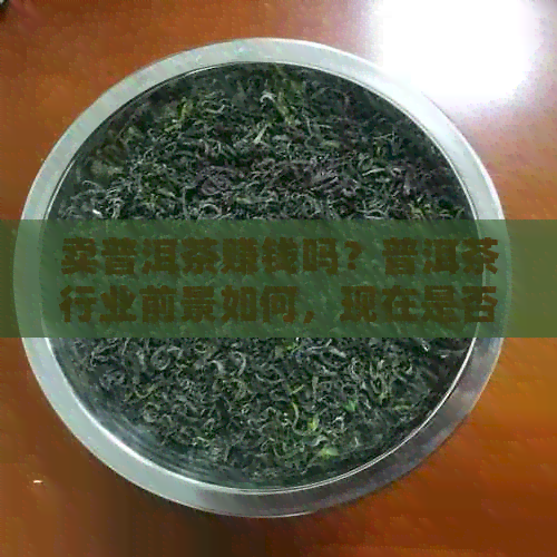 卖普洱茶赚钱吗？普洱茶行业前景如何，现在是否适合投资？