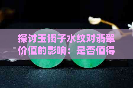 探讨玉镯子水纹对翡翠价值的影响：是否值得收藏？