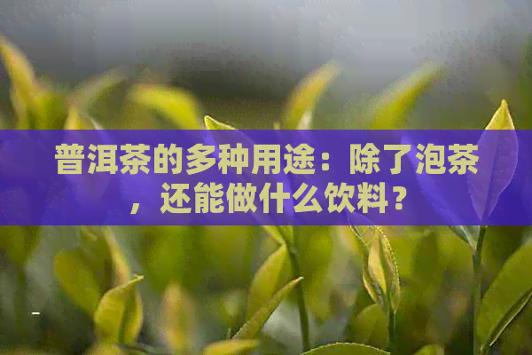 普洱茶的多种用途：除了泡茶，还能做什么饮料？