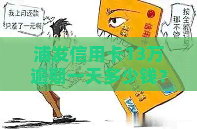 浦发信用卡13万逾期一天多少钱？报案后的处罚措是什么？