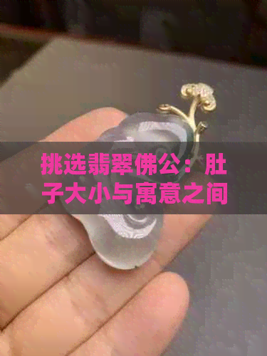 挑选翡翠佛公：肚子大小与寓意之间的关系，你知道吗？