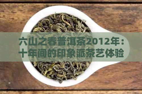 六山之春普洱茶2012年：十年间的印象派茶艺体验