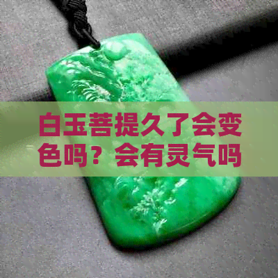 白玉菩提久了会变色吗？会有灵气吗？戴久了的感受如何？