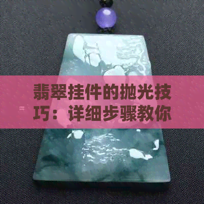 翡翠挂件的抛光技巧：详细步骤教你如何打造绿翡翠的更佳光泽