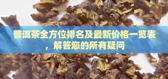 普洱茶全方位排名及最新价格一览表，解答您的所有疑问