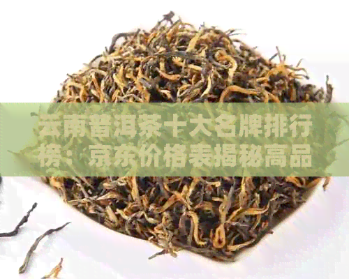 云南普洱茶十大名牌排行榜：京东价格表揭秘高品质茶叶