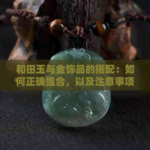 和田玉与金饰品的搭配：如何正确组合，以及注意事项