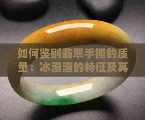 如何鉴别翡翠手镯的质量：冰渣渣的特征及其他判断方法