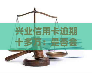 兴业信用卡逾期十多万：是否会面临起诉？如何解决逾期问题并避免法律纠纷？