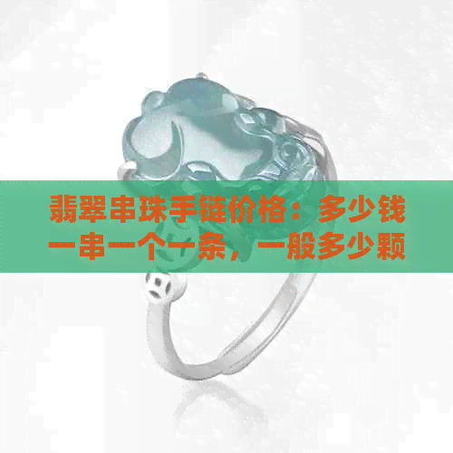 翡翠串珠手链价格：多少钱一串一个一条，一般多少颗？