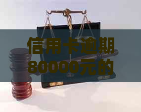 信用卡逾期80000元的严重后果和应对策略