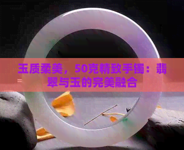 玉质柔美，50克精致手镯：翡翠与玉的完美融合