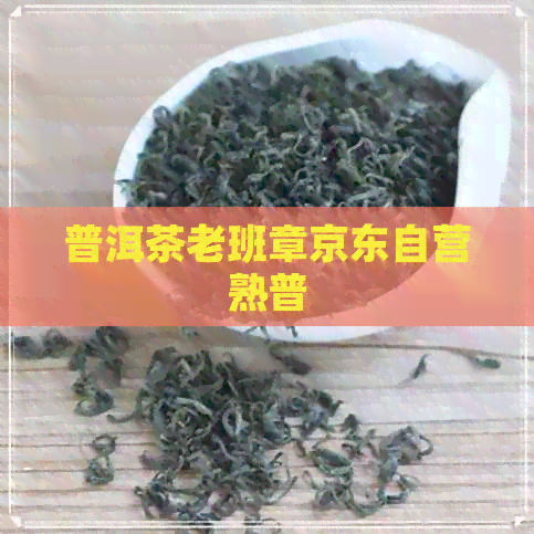 普洱茶老班章京东自营熟普