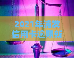 2021年浦发信用卡逾期新法规解读及相关政策：全面了解逾期影响与应对策略