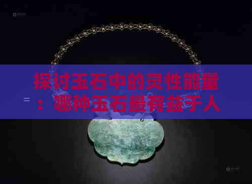 探讨玉石中的灵性能量：哪种玉石最有益于人体新陈代谢和缓解压力？