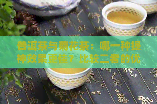 普洱茶与菊花茶：哪一种提神效果更佳？比较二者的优缺点及适用场景