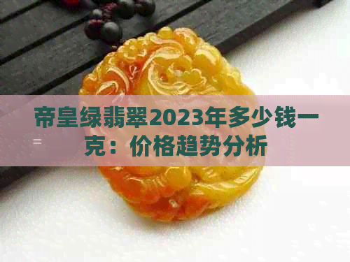 帝皇绿翡翠2023年多少钱一克：价格趋势分析