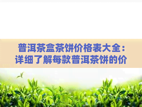 普洱茶盒茶饼价格表大全：详细了解每款普洱茶饼的价格和详情