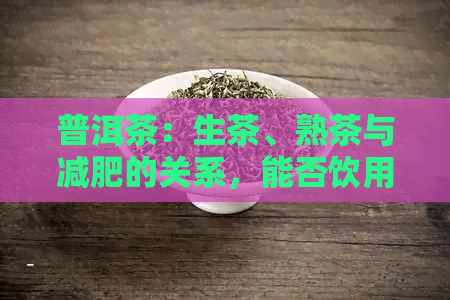 普洱茶：生茶、熟茶与减肥的关系，能否饮用？